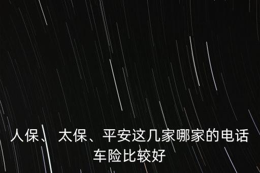 人保、 太保、平安這幾家哪家的電話車險(xiǎn)比較好