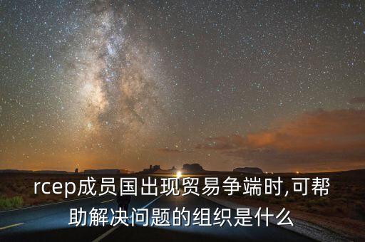 rcep成員國(guó)出現(xiàn)貿(mào)易爭(zhēng)端時(shí),可幫助解決問(wèn)題的組織是什么
