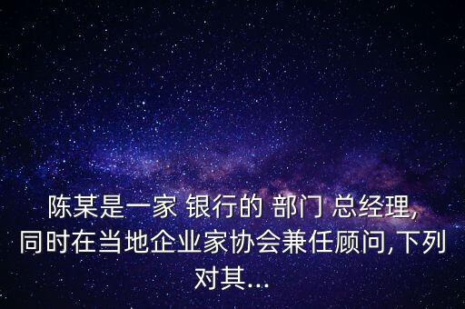 陳某是一家 銀行的 部門 總經(jīng)理,同時(shí)在當(dāng)?shù)仄髽I(yè)家協(xié)會兼任顧問,下列對其...