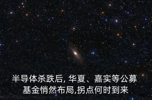 半導(dǎo)體殺跌后, 華夏、嘉實(shí)等公募 基金悄然布局,拐點(diǎn)何時(shí)到來