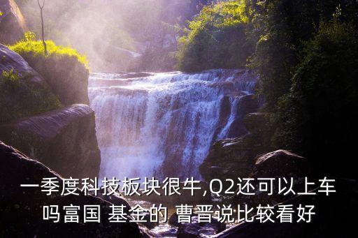 一季度科技板塊很牛,Q2還可以上車嗎富國(guó) 基金的 曹晉說(shuō)比較看好