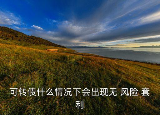 可轉債什么情況下會出現無 風險 套利