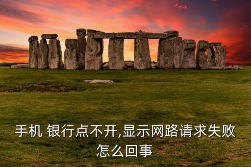手機(jī) 銀行點(diǎn)不開,顯示網(wǎng)路請求失敗怎么回事