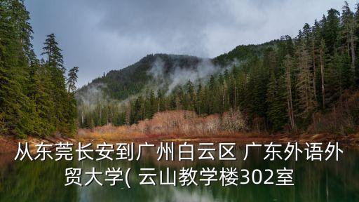 從東莞長安到廣州白云區(qū) 廣東外語外貿大學( 云山教學樓302室