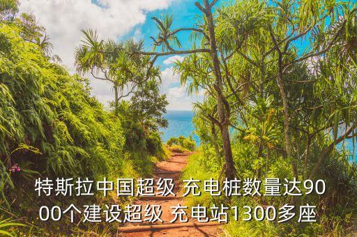  特斯拉中國超級 充電樁數(shù)量達9000個建設超級 充電站1300多座