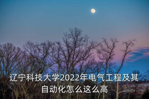 遼寧科技大學(xué)2022年電氣工程及其自動(dòng)化怎么這么高