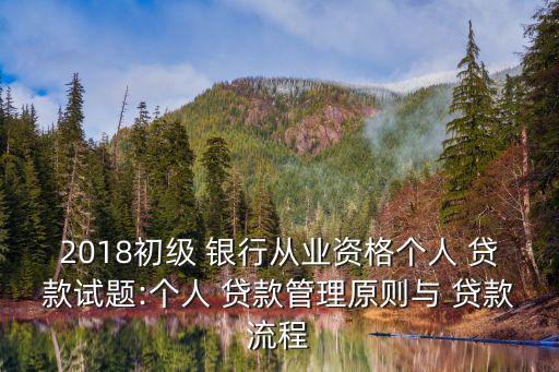 2018初級 銀行從業(yè)資格個人 貸款試題:個人 貸款管理原則與 貸款流程