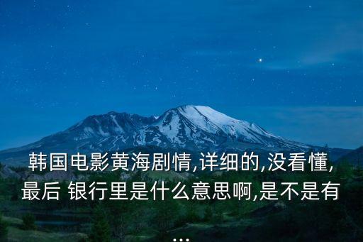 韓國(guó)電影黃海劇情,詳細(xì)的,沒(méi)看懂,最后 銀行里是什么意思啊,是不是有...