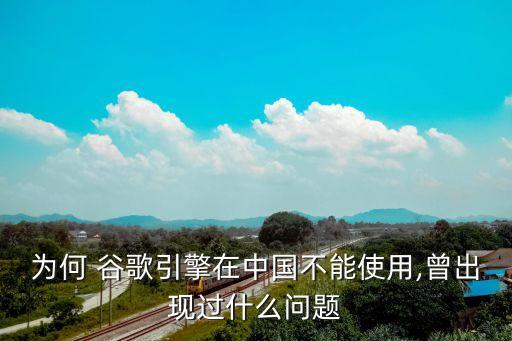 為何 谷歌引擎在中國不能使用,曾出現(xiàn)過什么問題