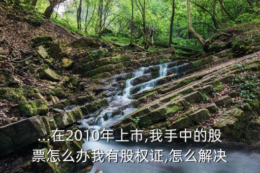...在2010年上市,我手中的股票怎么辦我有股權證,怎么解決