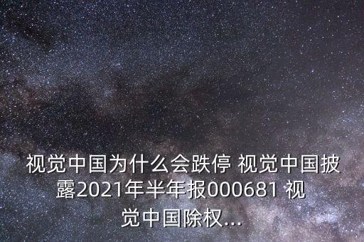  視覺中國為什么會(huì)跌停 視覺中國披露2021年半年報(bào)000681 視覺中國除權(quán)...