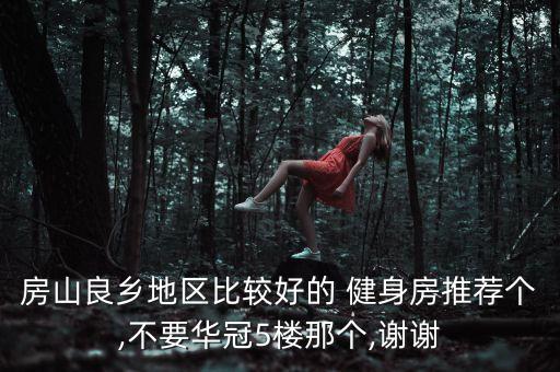房山良鄉(xiāng)地區(qū)比較好的 健身房推薦個(gè),不要華冠5樓那個(gè),謝謝