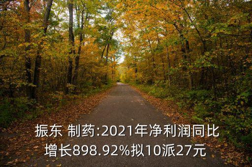  振東 制藥:2021年凈利潤(rùn)同比增長(zhǎng)898.92%擬10派27元