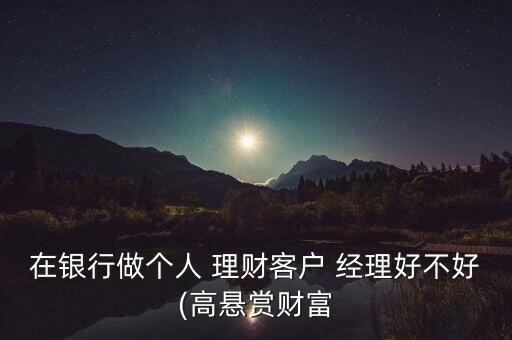 在銀行做個人 理財(cái)客戶 經(jīng)理好不好(高懸賞財(cái)富