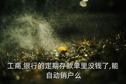 工商 銀行的定期存款單里沒(méi)錢了,能 自動(dòng)銷戶么