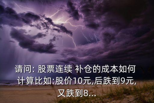 請問: 股票連續(xù) 補倉的成本如何 計算比如:股價10元,后跌到9元,又跌到8...