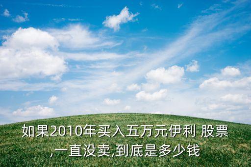 如果2010年買(mǎi)入五萬(wàn)元伊利 股票,一直沒(méi)賣(mài),到底是多少錢(qián)