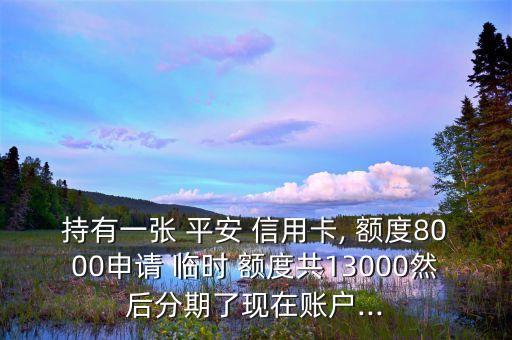 持有一張 平安 信用卡, 額度8000申請 臨時 額度共13000然后分期了現(xiàn)在賬戶...