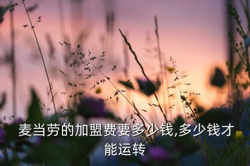  麥當(dāng)勞的加盟費(fèi)要多少錢,多少錢才能運(yùn)轉(zhuǎn)