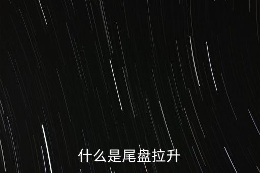 股票拉尾盤什么意思,股票尾盤拉升