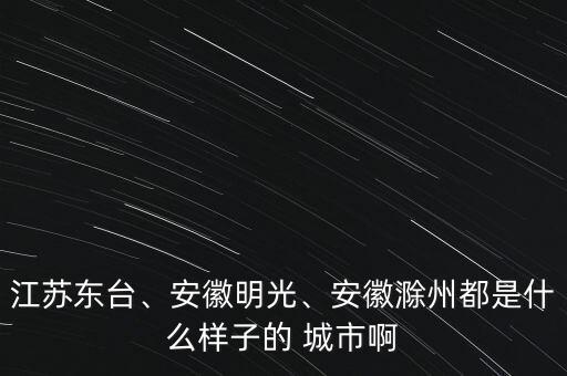 江蘇東臺、安徽明光、安徽滁州都是什么樣子的 城市啊