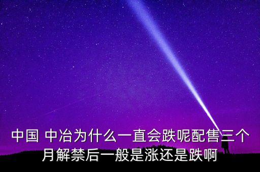 中國(guó) 中冶為什么一直會(huì)跌呢配售三個(gè)月解禁后一般是漲還是跌啊