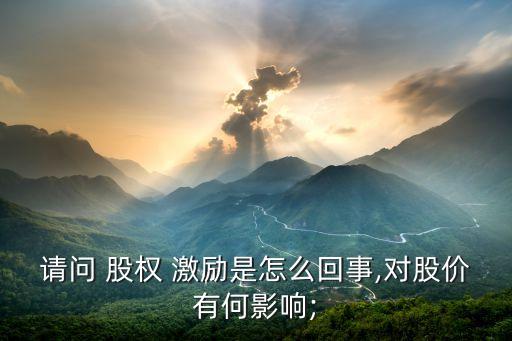 請(qǐng)問(wèn) 股權(quán) 激勵(lì)是怎么回事,對(duì)股價(jià)有何影響;