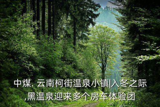 中煤. 云南柯街溫泉小鎮(zhèn)|入冬之際,黑溫泉迎來多個房車體驗團(tuán)