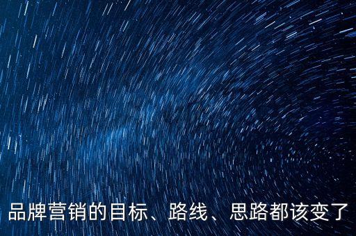 品牌營(yíng)銷的目標(biāo)、路線、思路都該變了