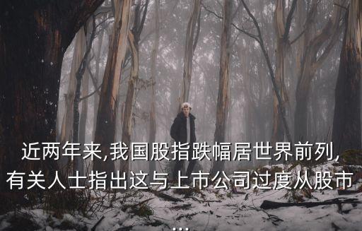 近兩年來,我國股指跌幅居世界前列,有關人士指出這與上市公司過度從股市...