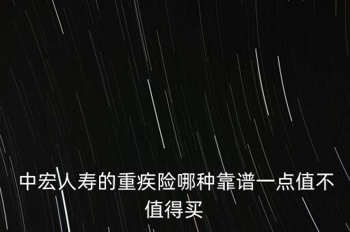  中宏人壽的重疾險(xiǎn)哪種靠譜一點(diǎn)值不值得買
