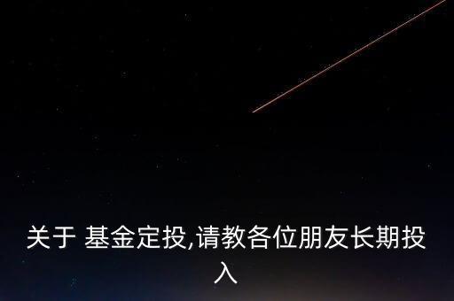 關(guān)于 基金定投,請(qǐng)教各位朋友長期投入