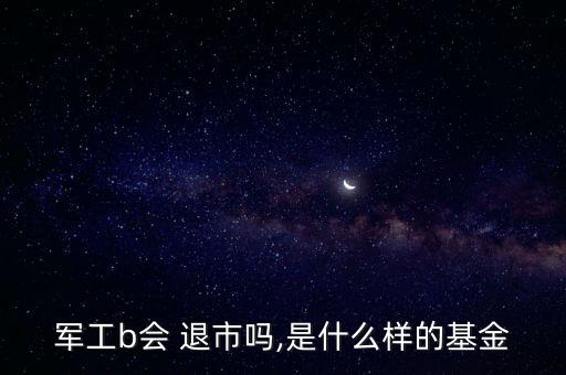 軍工b會(huì) 退市嗎,是什么樣的基金