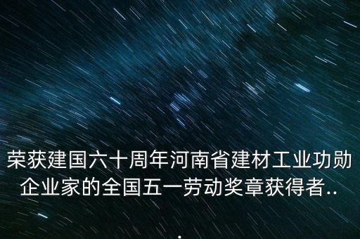 榮獲建國六十周年河南省建材工業(yè)功勛企業(yè)家的全國五一勞動(dòng)獎(jiǎng)?wù)芦@得者...