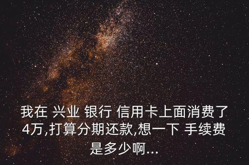 我在 興業(yè) 銀行 信用卡上面消費了4萬,打算分期還款,想一下 手續(xù)費是多少啊...