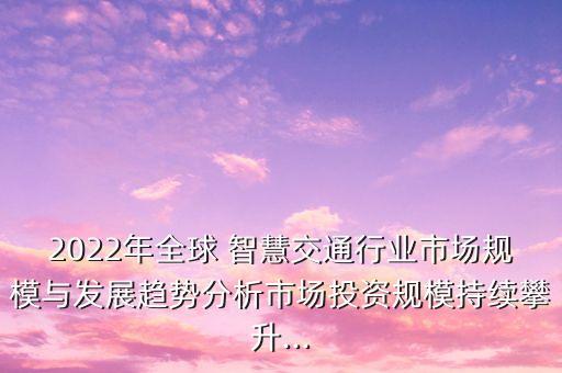 2022年全球 智慧交通行業(yè)市場(chǎng)規(guī)模與發(fā)展趨勢(shì)分析市場(chǎng)投資規(guī)模持續(xù)攀升...