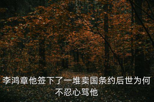 李鴻章他簽下了一堆賣(mài)國(guó)條約后世為何不忍心罵他