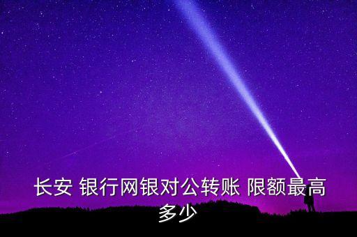  長安 銀行網(wǎng)銀對(duì)公轉(zhuǎn)賬 限額最高多少