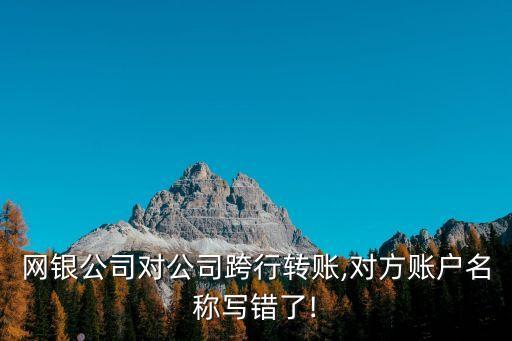 網銀公司對公司跨行轉賬,對方賬戶名稱寫錯了!