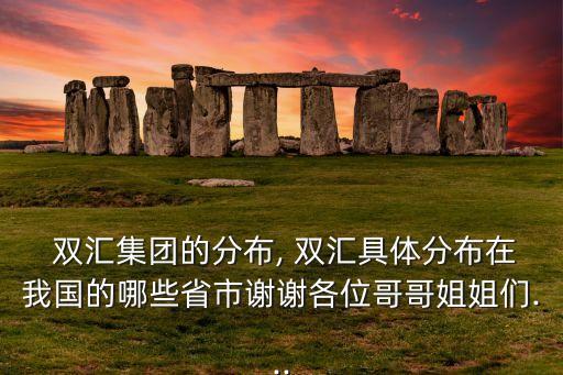  雙匯集團(tuán)的分布, 雙匯具體分布在我國的哪些省市謝謝各位哥哥姐姐們...