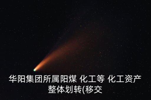 華陽(yáng)集團(tuán)所屬陽(yáng)煤 化工等 化工資產(chǎn)整體劃轉(zhuǎn)(移交