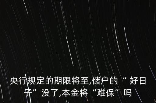 央行規(guī)定的期限將至,儲(chǔ)戶的“ 好日子”沒了,本金將“難保”嗎