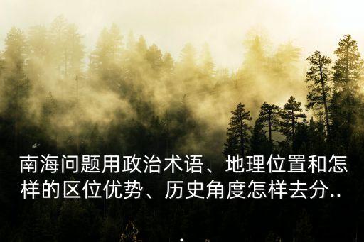  南海問題用政治術語、地理位置和怎樣的區(qū)位優(yōu)勢、歷史角度怎樣去分...