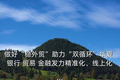 做好“穩(wěn)外貿(mào)”助力“雙循環(huán)”華夏 銀行 貿(mào)易 金融發(fā)力精準(zhǔn)化、線上化...