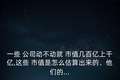 一些 公司動(dòng)不動(dòng)就 市值幾百億上千億,這些 市值是怎么估算出來(lái)的、他們的...