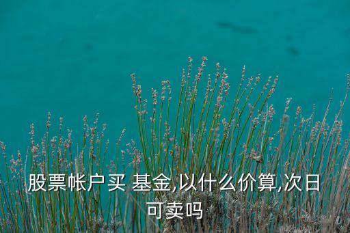 股票帳戶買 基金,以什么價(jià)算,次日可賣嗎