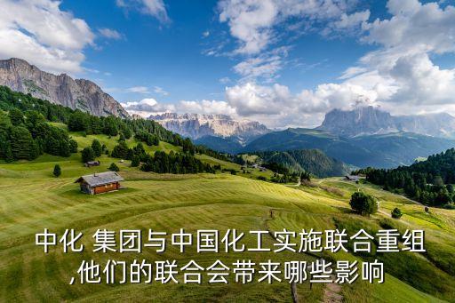  中化 集團(tuán)與中國(guó)化工實(shí)施聯(lián)合重組,他們的聯(lián)合會(huì)帶來(lái)哪些影響