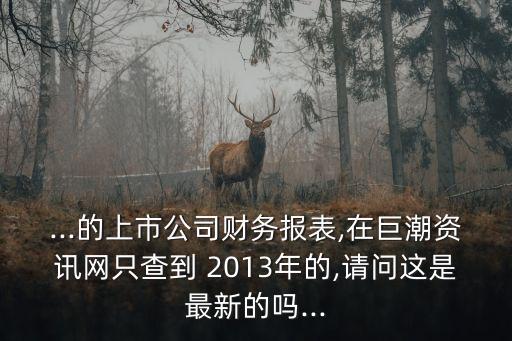 ...的上市公司財(cái)務(wù)報(bào)表,在巨潮資訊網(wǎng)只查到 2013年的,請(qǐng)問(wèn)這是最新的嗎...