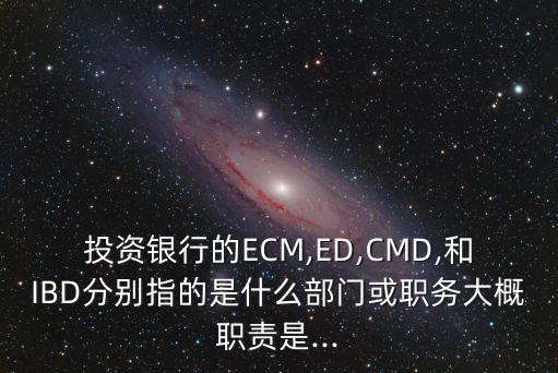 投資銀行的ECM,ED,CMD,和IBD分別指的是什么部門或職務(wù)大概職責(zé)是...