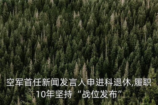 空軍首任新聞發(fā)言人申進(jìn)科退休,履職10年堅持“戰(zhàn)位發(fā)布”